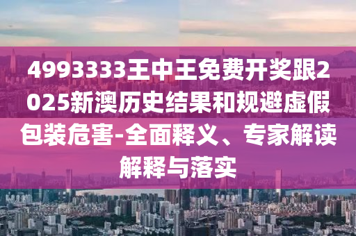 4993333王中王免费开奖跟2025新澳历史结果和规避虚假包装危害-全面释义、专家解读解释与落实