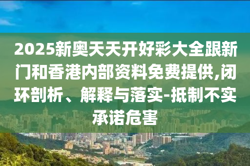 2025新奥天天开好彩大全跟新门和香港内部资料免费提供,闭环剖析、解释与落实-抵制不实承诺危害