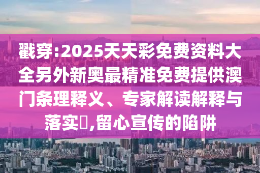 戳穿:2025天天彩免费资料大全另外新奥最精准免费提供澳门条理释义、专家解读解释与落实​,留心宣传的陷阱