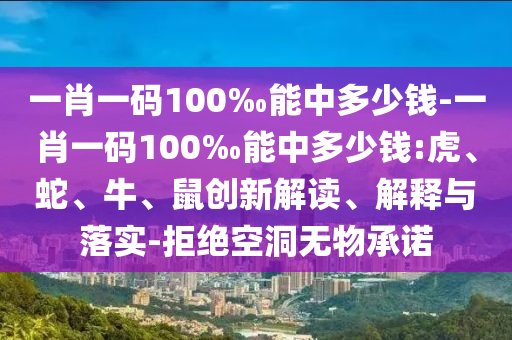 一肖一码100‰能中多少钱-一肖一码100‰能中多少钱:虎、蛇、牛、鼠创新解读、解释与落实-拒绝空洞无物承诺
