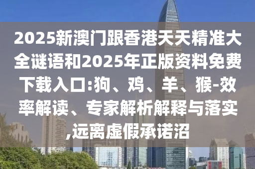2025新澳门跟香港天天精准大全谜语和2025年正版资料免费下载入口:狗、鸡、羊、猴-效率解读、专家解析解释与落实,远离虚假承诺沼