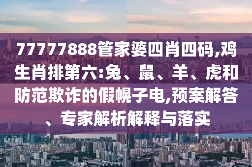 77777888管家婆四肖四码,鸡生肖排第六:兔、鼠、羊、虎和防范欺诈的假幌子电,预案解答、专家解析解释与落实